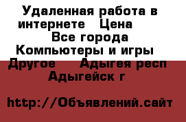 Удаленная работа в интернете › Цена ­ 1 - Все города Компьютеры и игры » Другое   . Адыгея респ.,Адыгейск г.